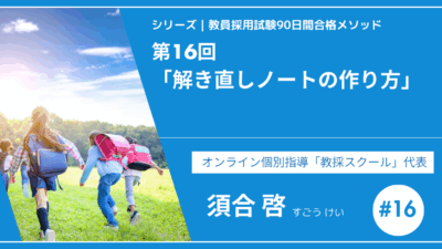 シリーズ教員採用試験90日間合格メソッド｜【第16回｜解き直しノートの作り方】