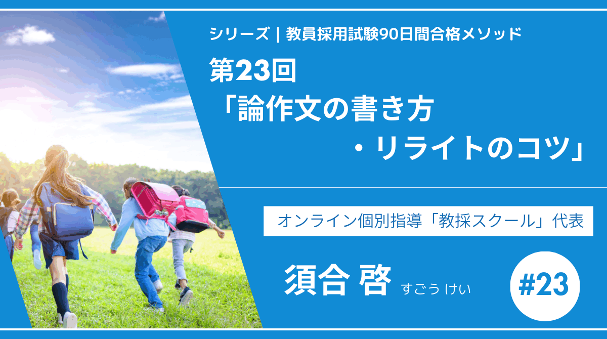 シリーズ教員採用試験90日間合格メソッド｜【第23回｜ 「教育論作文の質が一気に上がる！書き方・リライトの極意」】