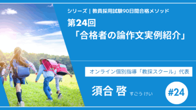 シリーズ教員採用試験90日間合格メソッド｜【第24回｜合格者の教育論作文実例紹介】