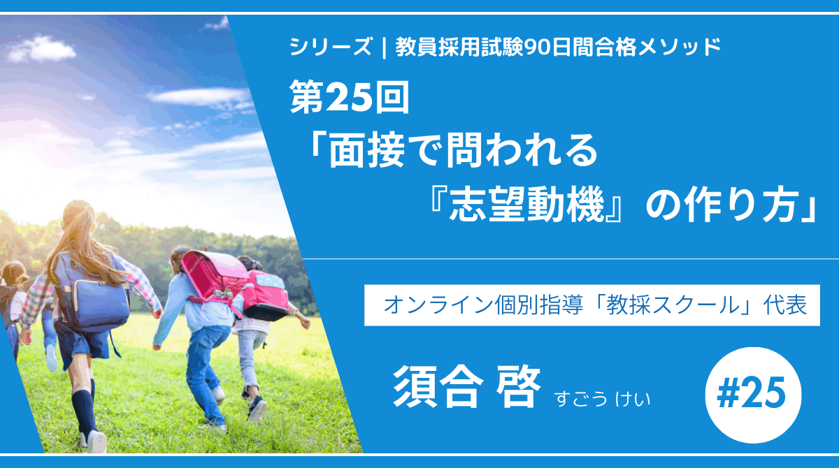 シリーズ教員採用試験90日間合格メソッド｜【第25回｜面接で問われる「志望動機」の作り方】