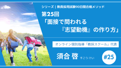 シリーズ教員採用試験90日間合格メソッド｜【第25回｜面接で問われる「志望動機」の作り方】