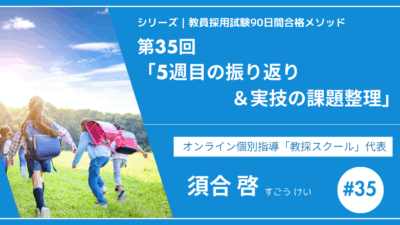 シリーズ教員採用試験90日間合格メソッド｜【第35回｜5週目の振り返り＆実技の課題整理】