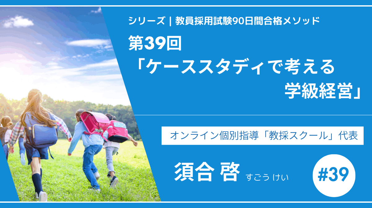 シリーズ教員採用試験90日間合格メソッド｜【第39回｜ケーススタディで考える学級経営】