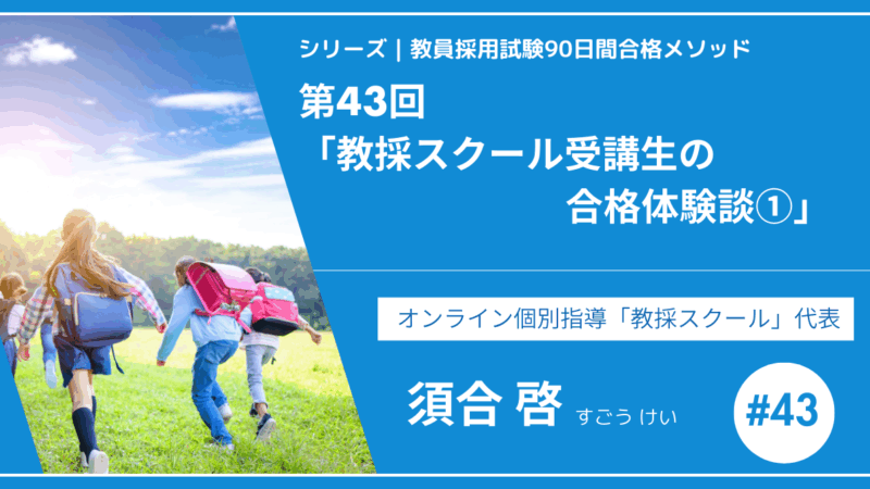 シリーズ教員採用試験90日間合格メソッド｜【第43回｜教採スクール受講生の合格体験談①】