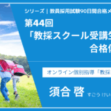 シリーズ教員採用試験90日間合格メソッド｜【第44回｜教採スクール受講生の合格体験談②】