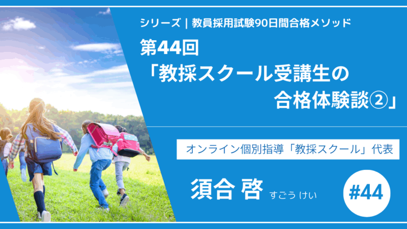 シリーズ教員採用試験90日間合格メソッド｜【第44回｜教採スクール受講生の合格体験談②】
