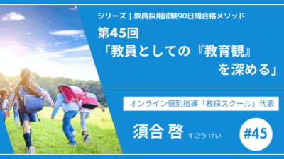 シリーズ教員採用試験90日間合格メソッド｜【第45回｜教員としての「教育観」を深める】