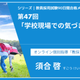 シリーズ教員採用試験90日間合格メソッド｜【第47回｜学校現場での気づき・学び】