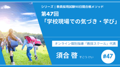 シリーズ教員採用試験90日間合格メソッド｜【第47回｜学校現場での気づき・学び】