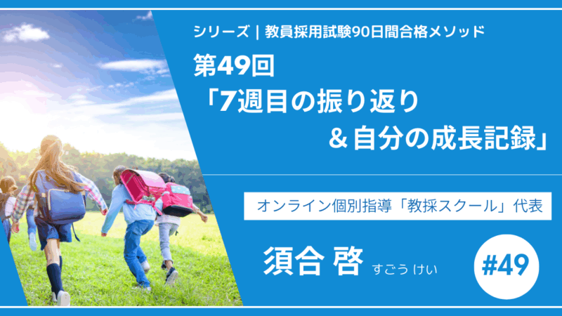 シリーズ教員採用試験90日間合格メソッド｜【第49回｜7週目の振り返り＆自分の成長記録】