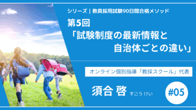 シリーズ教員採用試験90日間合格メソッド|【第5回|試験制度の最新情報と自治体ごとの違い】