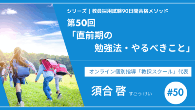 シリーズ教員採用試験90日間合格メソッド｜【第50回｜直前期の勉強法・やるべきこと】
