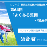 シリーズ教員採用試験90日間合格メソッド｜【第64回｜よくある質問・悩み相談①】