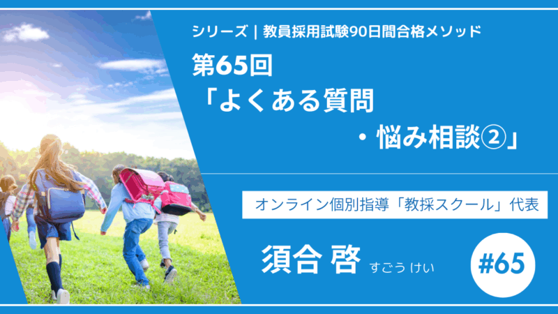 シリーズ教員採用試験90日間合格メソッド｜【第65回｜よくある質問・悩み相談②】