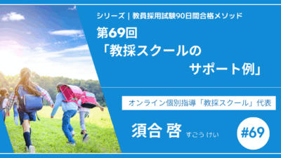 シリーズ教員採用試験90日間合格メソッド｜【第69回｜教採スクールのサポート例】