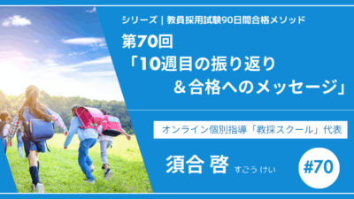 シリーズ教員採用試験90日間合格メソッド｜【第70回｜10週目の振り返り＆合格へのメッセージ】