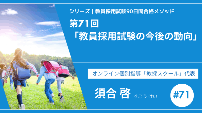 シリーズ教員採用試験90日間合格メソッド｜【第71回｜教員採用試験の今後の動向】