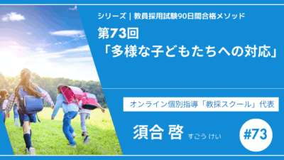 シリーズ教員採用試験90日間合格メソッド|【第73回|多様な子どもたちへの対応】
