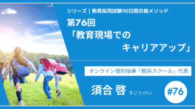シリーズ教員採用試験90日間合格メソッド｜【第76回｜教育現場でのキャリアアップ】