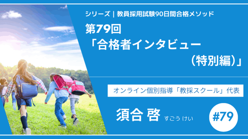 シリーズ教員採用試験90日間合格メソッド｜【第79回｜12週目：合格者インタビュー（特別編）】